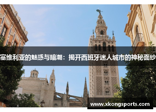 塞维利亚的魅惑与暗潮：揭开西班牙迷人城市的神秘面纱