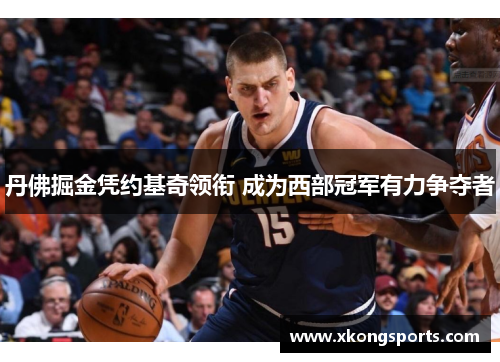 丹佛掘金凭约基奇领衔 成为西部冠军有力争夺者