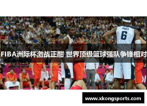 FIBA洲际杯激战正酣 世界顶级篮球强队争锋相对