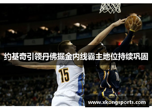 约基奇引领丹佛掘金内线霸主地位持续巩固